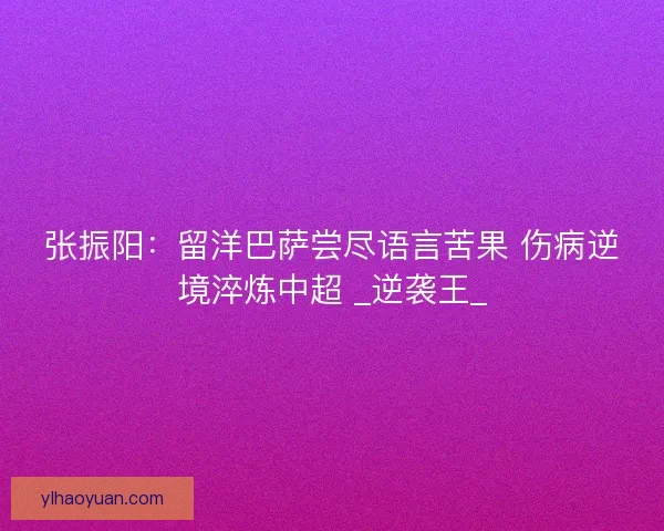 张振阳：留洋巴萨尝尽语言苦果 伤病逆境淬炼中超 _逆袭王_