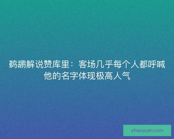 鹈鹕解说赞库里：客场几乎每个人都呼喊他的名字体现极高人气