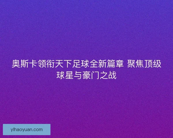 奥斯卡领衔天下足球全新篇章 聚焦顶级球星与豪门之战