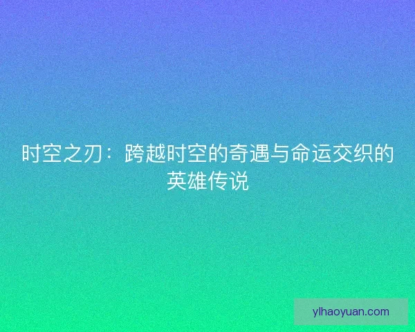 时空之刃：跨越时空的奇遇与命运交织的英雄传说