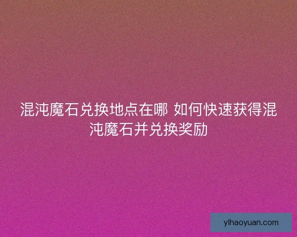 混沌魔石兑换地点在哪 如何快速获得混沌魔石并兑换奖励