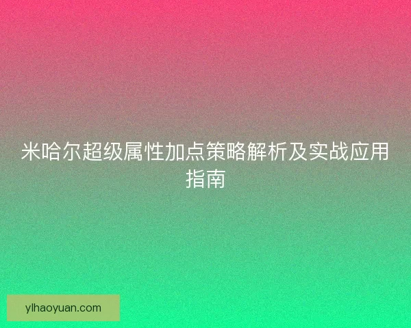 米哈尔超级属性加点策略解析及实战应用指南