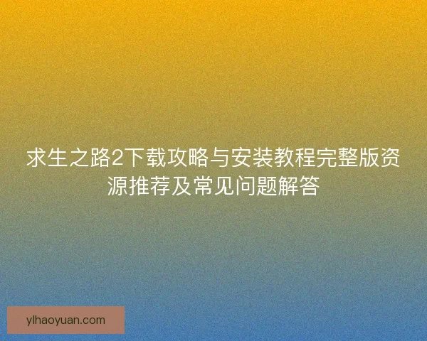 求生之路2下载攻略与安装教程完整版资源推荐及常见问题解答