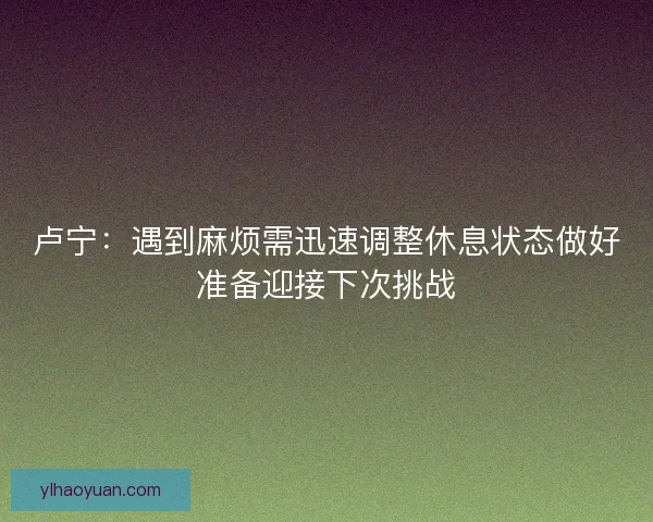 卢宁：遇到麻烦需迅速调整休息状态做好准备迎接下次挑战