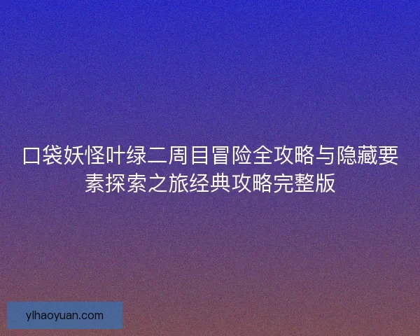 口袋妖怪叶绿二周目冒险全攻略与隐藏要素探索之旅经典攻略完整版