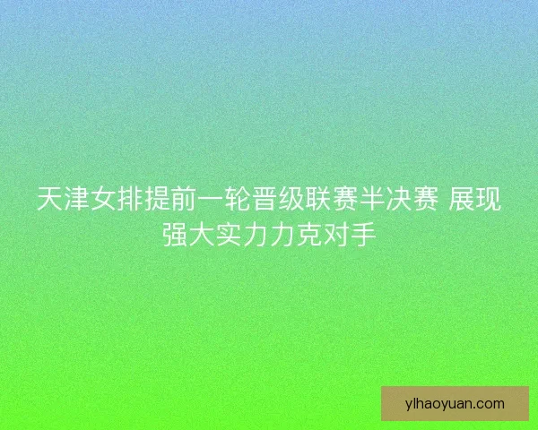 天津女排提前一轮晋级联赛半决赛 展现强大实力力克对手