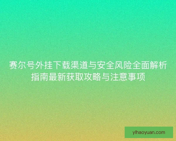 赛尔号外挂下载渠道与安全风险全面解析指南最新获取攻略与注意事项