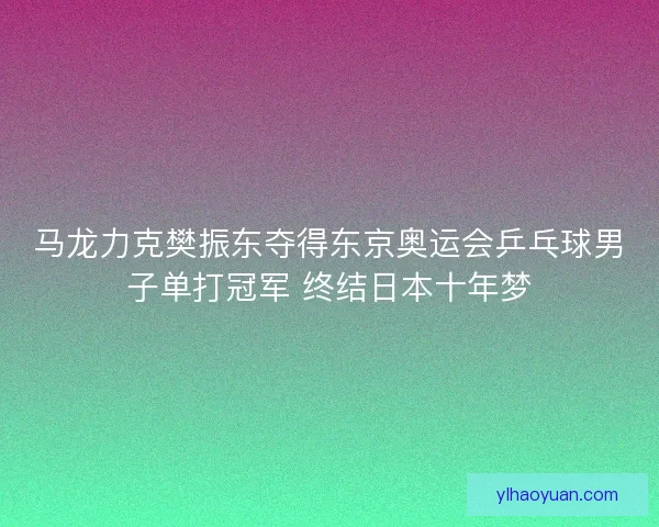 马龙力克樊振东夺得东京奥运会乒乓球男子单打冠军 终结日本十年梦