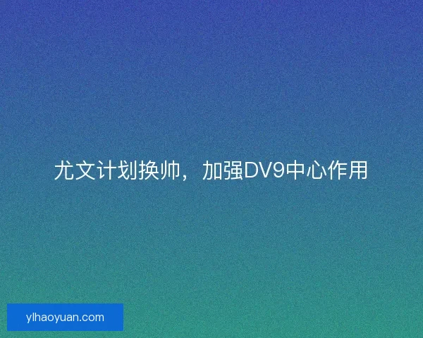尤文计划换帅，加强DV9中心作用