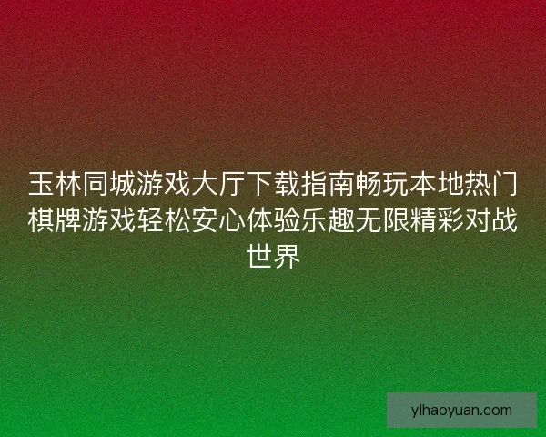 玉林同城游戏大厅下载指南畅玩本地热门棋牌游戏轻松安心体验乐趣无限精彩对战世界