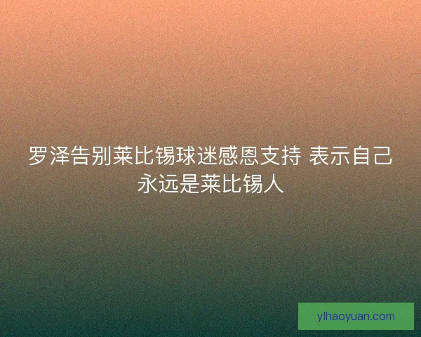 罗泽告别莱比锡球迷感恩支持 表示自己永远是莱比锡人