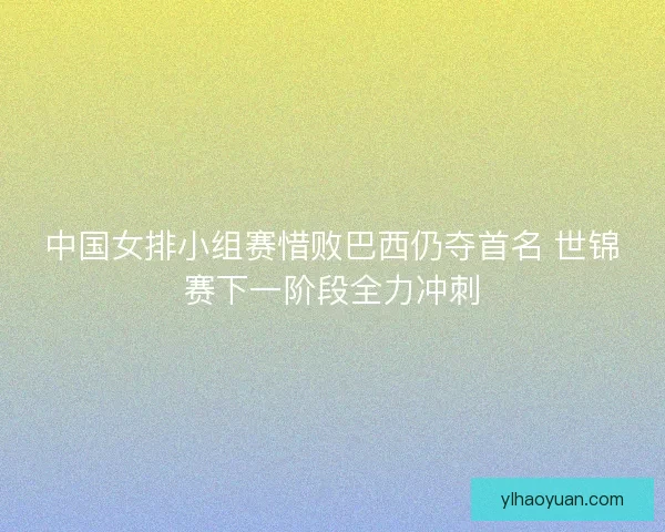 中国女排小组赛惜败巴西仍夺首名 世锦赛下一阶段全力冲刺