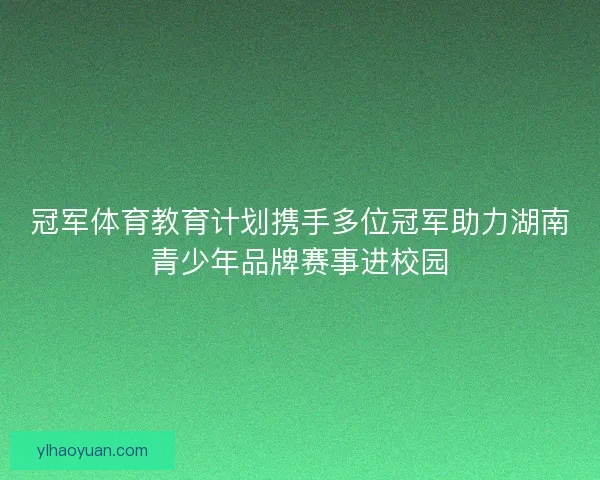 冠军体育教育计划携手多位冠军助力湖南青少年品牌赛事进校园 冠军体育教育计划携手多位冠军助力湖南青少年品牌赛事进校园