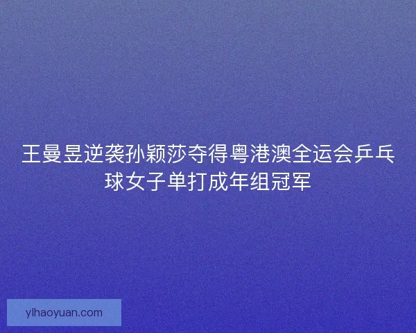 王曼昱逆袭孙颖莎夺得粤港澳全运会乒乓球女子单打成年组冠军