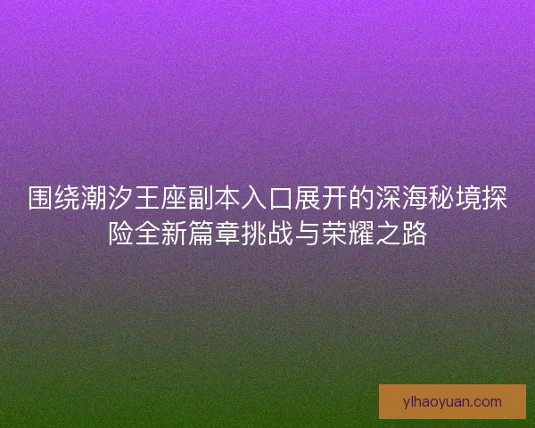 围绕潮汐王座副本入口展开的深海秘境探险全新篇章挑战与荣耀之路 围绕潮汐王座副本入口展开的深海秘境探险全新篇章挑战与荣耀之路