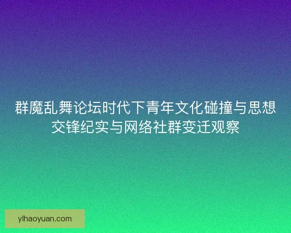 群魔乱舞论坛时代下青年文化碰撞与思想交锋纪实与网络社群变迁观察