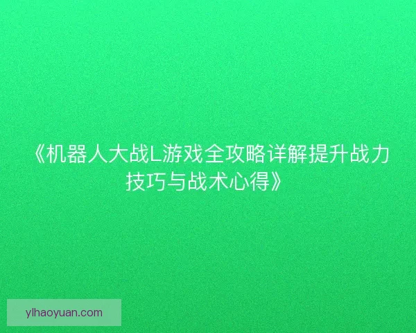 《机器人大战L游戏全攻略详解提升战力技巧与战术心得》