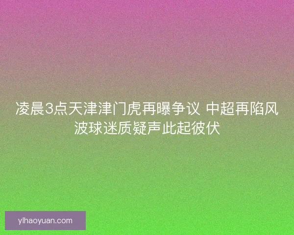 凌晨3点天津津门虎再曝争议 中超再陷风波球迷质疑声此起彼伏
