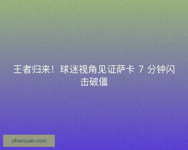 王者归来！球迷视角见证萨卡 7 分钟闪击破僵
