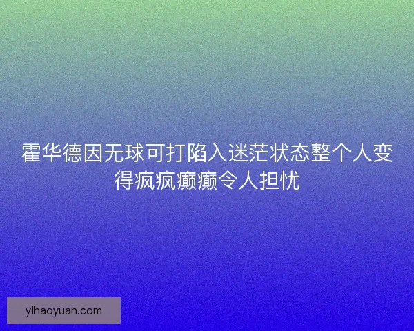 霍华德因无球可打陷入迷茫状态整个人变得疯疯癫癫令人担忧