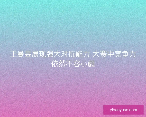 王曼昱展现强大对抗能力 大赛中竞争力依然不容小觑