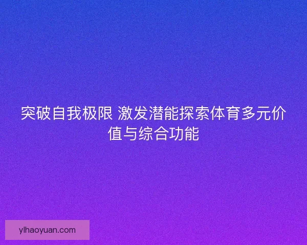 突破自我极限 激发潜能探索体育多元价值与综合功能 突破自我极限 激发潜能探索体育多元价值与综合功能