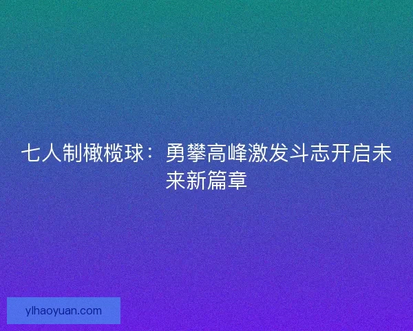 七人制橄榄球：勇攀高峰激发斗志开启未来新篇章