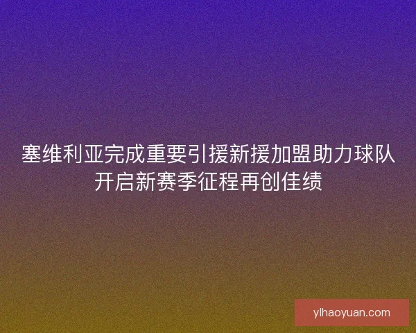 塞维利亚完成重要引援新援加盟助力球队开启新赛季征程再创佳绩 塞维利亚完成重要引援新援加盟助力球队开启新赛季征程再创佳绩