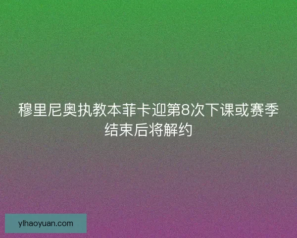 穆里尼奥执教本菲卡迎第8次下课或赛季结束后将解约